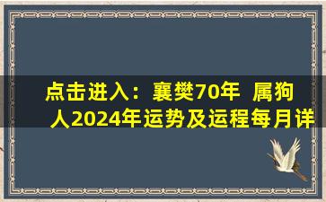 点击进入：襄樊70年  属狗  人2024年运势及运程每月详解